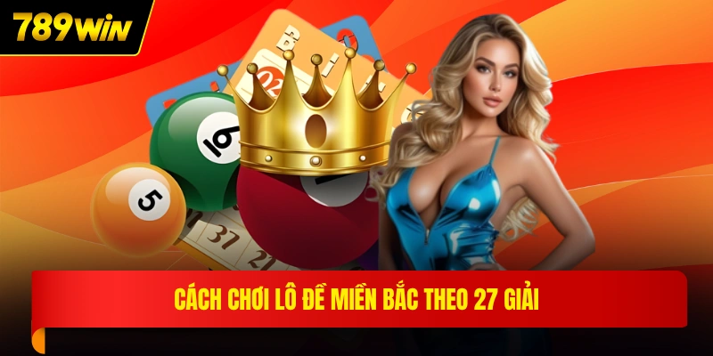 Cách chơi lô đề miền bắc theo 27 giải